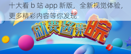 十大看 b 站 app 新版，全新视觉体验，更多精彩内容等你发现