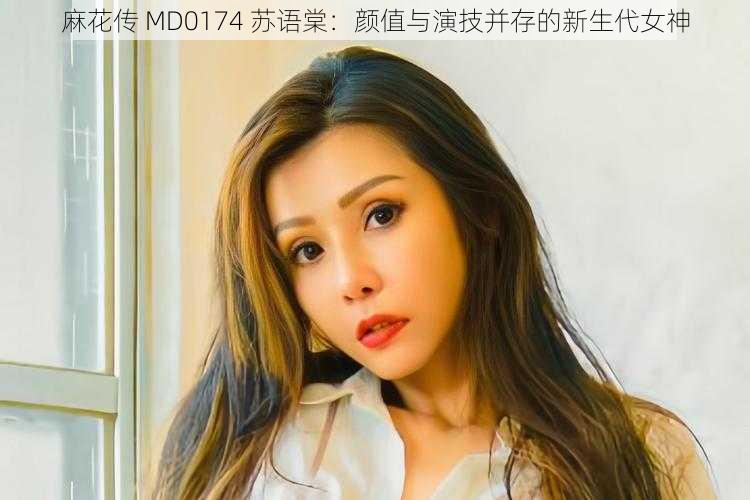 麻花传 MD0174 苏语棠：颜值与演技并存的新生代女神