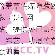 含羞草传媒隐藏路线 2023 网站，提供热门影视、综艺、动漫等在线观看