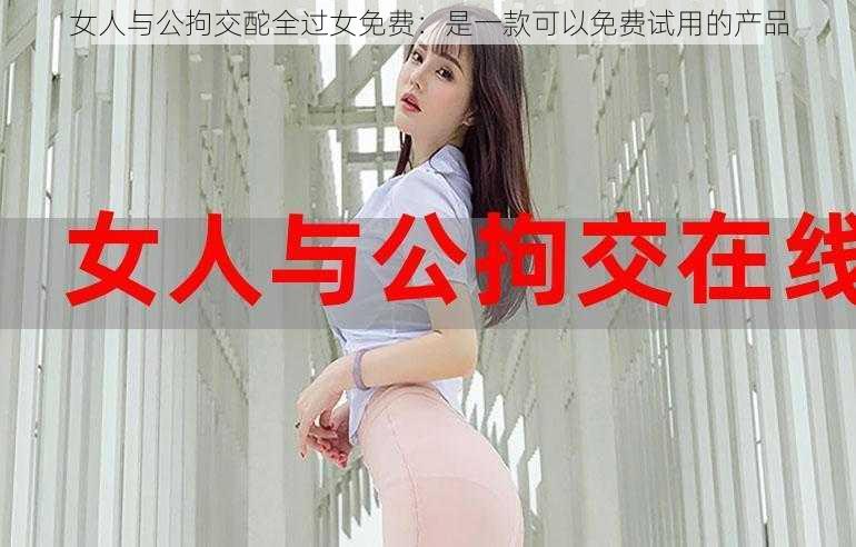 女人与公拘交酡全过女免费：是一款可以免费试用的产品