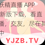 妖精直播 APP 新版下载，看直播，交友，尽在其中