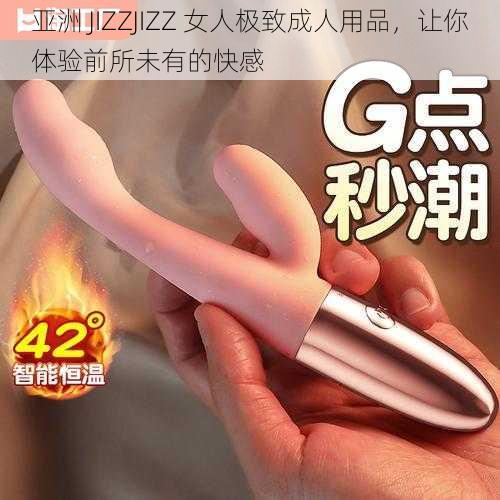 亚洲 JIZZJIZZ 女人极致成人用品，让你体验前所未有的快感