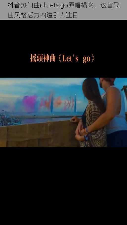 抖音热门曲ok lets go原唱揭晓，这首歌曲风格活力四溢引人注目