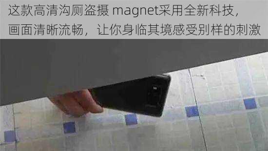 这款高清沟厕盗摄 magnet采用全新科技，画面清晰流畅，让你身临其境感受别样的刺激