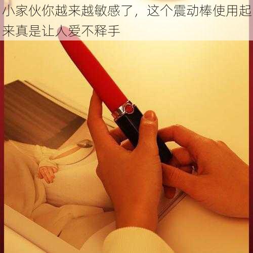 小家伙你越来越敏感了，这个震动棒使用起来真是让人爱不释手