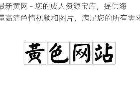 最新黄网 - 您的成人资源宝库，提供海量高清色情视频和图片，满足您的所有需求