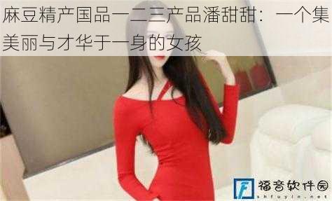 麻豆精产国品一二三产品潘甜甜：一个集美丽与才华于一身的女孩