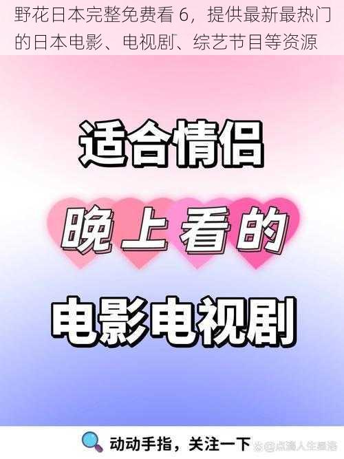 野花日本完整免费看 6，提供最新最热门的日本电影、电视剧、综艺节目等资源