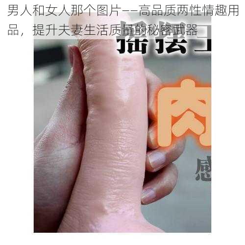 男人和女人那个图片——高品质两性情趣用品，提升夫妻生活质量的秘密武器