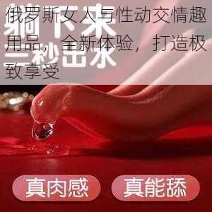 俄罗斯女人与性动交情趣用品，全新体验，打造极致享受