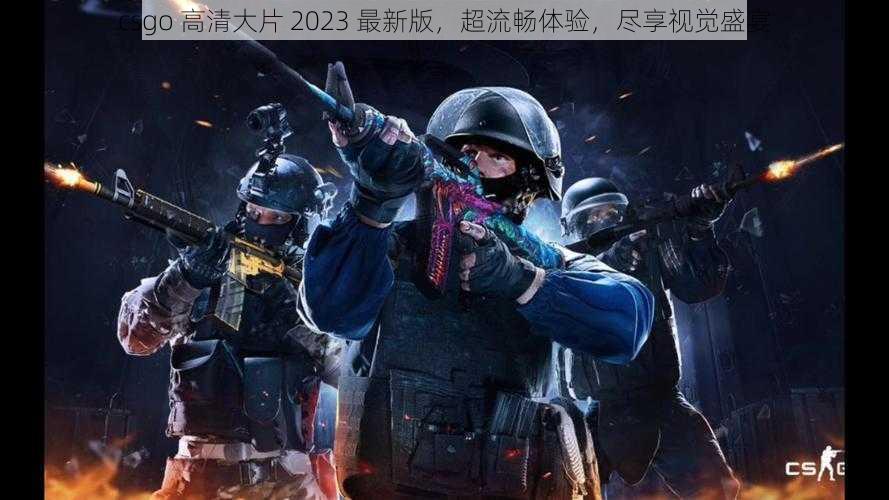 csgo 高清大片 2023 最新版，超流畅体验，尽享视觉盛宴