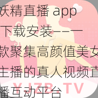 妖精直播 app 下载安装——一款聚集高颜值美女主播的真人视频直播互动平台