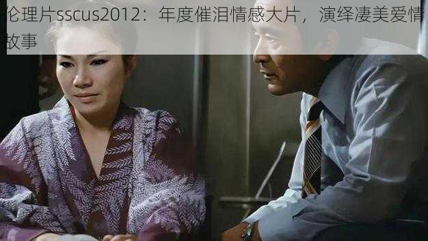 伦理片sscus2012：年度催泪情感大片，演绎凄美爱情故事