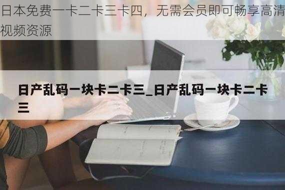 日本免费一卡二卡三卡四，无需会员即可畅享高清视频资源