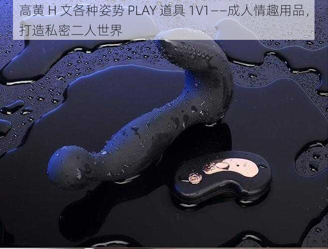 高黄 H 文各种姿势 PLAY 道具 1V1——成人情趣用品，打造私密二人世界