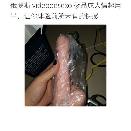 俄罗斯 videodesexo 极品成人情趣用品，让你体验前所未有的快感