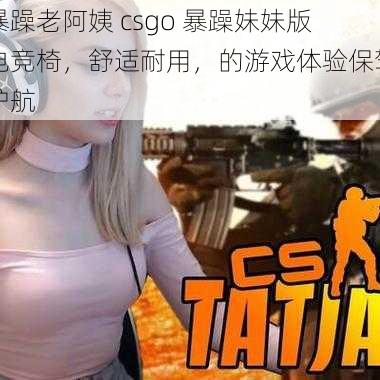 暴躁老阿姨 csgo 暴躁妹妹版电竞椅，舒适耐用，的游戏体验保驾护航