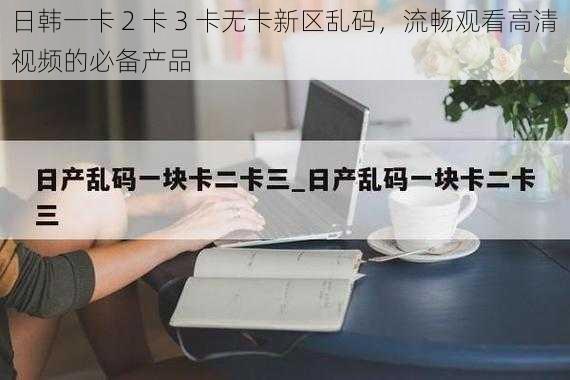 日韩一卡 2 卡 3 卡无卡新区乱码，流畅观看高清视频的必备产品