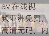 av 在线视频亚洲免费，高清无码，内容丰富，每日更新