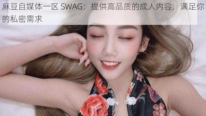 麻豆自媒体一区 SWAG：提供高品质的成人内容，满足你的私密需求