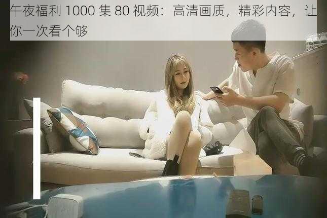 午夜福利 1000 集 80 视频：高清画质，精彩内容，让你一次看个够