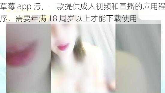 草莓 app 污，一款提供成人视频和直播的应用程序，需要年满 18 周岁以上才能下载使用