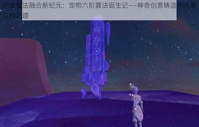 创造魔法融合新纪元：宠物六阶算法诞生记——神奇创意铸造与元素灵韵之道