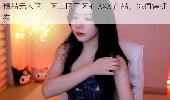 精品无人区一区二区三区的 XXX 产品，你值得拥有