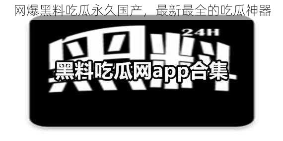 网爆黑料吃瓜永久国产，最新最全的吃瓜神器