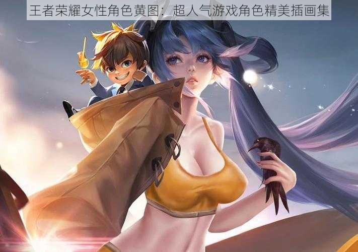 王者荣耀女性角色黄图：超人气游戏角色精美插画集