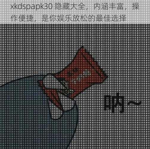 xkdspapk30 隐藏大全，内涵丰富，操作便捷，是你娱乐放松的最佳选择