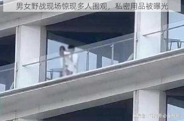 男女野战现场惊现多人围观，私密用品被曝光