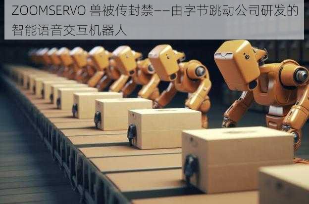 ZOOMSERVO 兽被传封禁——由字节跳动公司研发的智能语音交互机器人