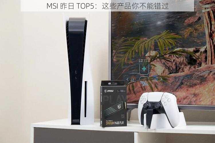 MSI 昨日 TOP5：这些产品你不能错过