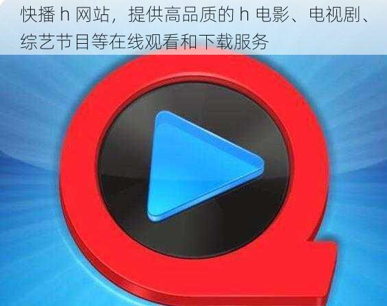 快播 h 网站，提供高品质的 h 电影、电视剧、综艺节目等在线观看和下载服务