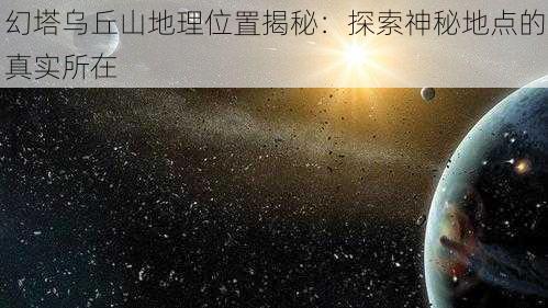 幻塔乌丘山地理位置揭秘：探索神秘地点的真实所在