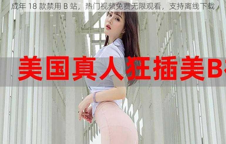 成年 18 款禁用 B 站，热门视频免费无限观看，支持离线下载