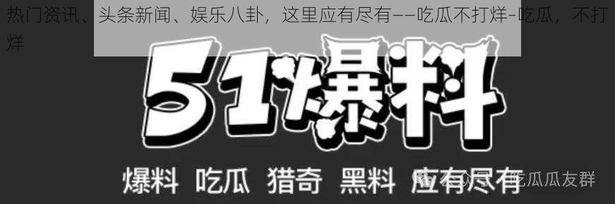 热门资讯、头条新闻、娱乐八卦，这里应有尽有——吃瓜不打烊–吃瓜，不打烊