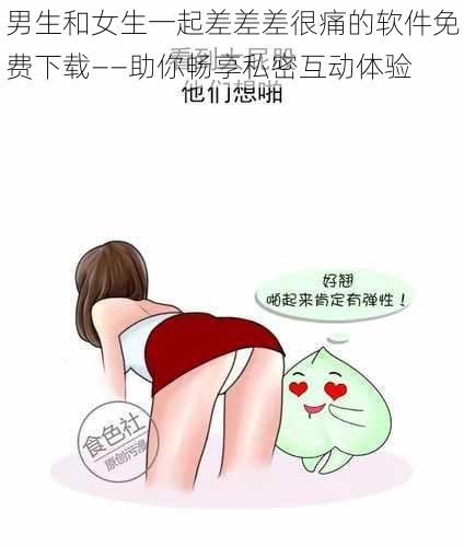 男生和女生一起差差差很痛的软件免费下载——助你畅享私密互动体验