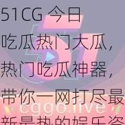 51CG 今日吃瓜热门大瓜，热门吃瓜神器，带你一网打尽最新最热的娱乐资讯