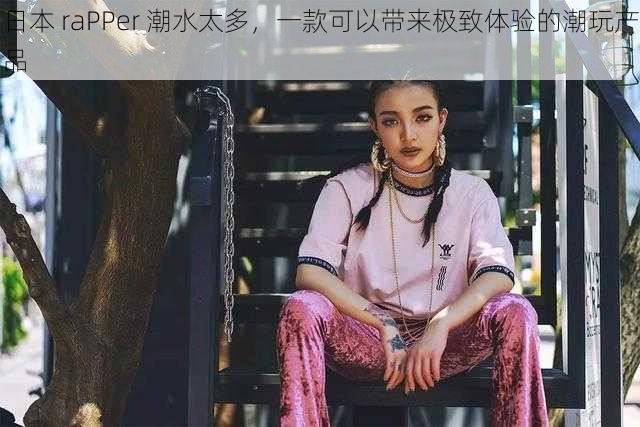 日本 raPPer 潮水太多，一款可以带来极致体验的潮玩产品