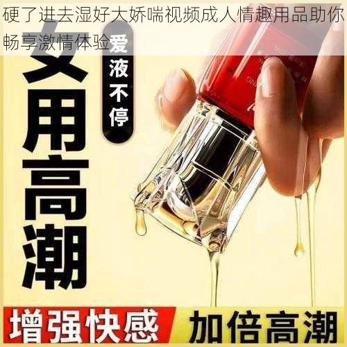 硬了进去湿好大娇喘视频成人情趣用品助你畅享激情体验