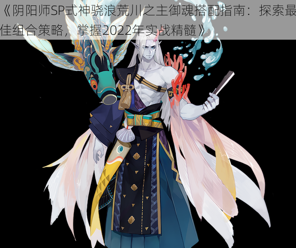 《阴阳师SP式神骁浪荒川之主御魂搭配指南：探索最佳组合策略，掌握2022年实战精髓》