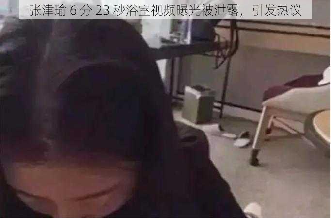 张津瑜 6 分 23 秒浴室视频曝光被泄露，引发热议