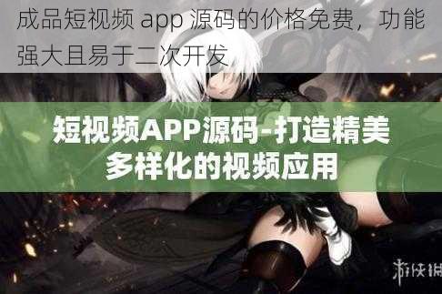 成品短视频 app 源码的价格免费，功能强大且易于二次开发