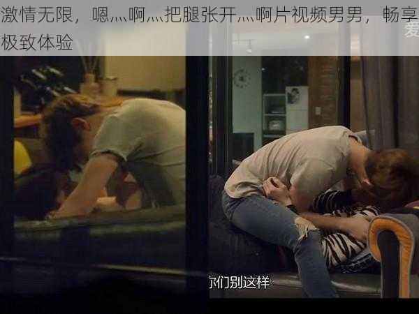 激情无限，嗯灬啊灬把腿张开灬啊片视频男男，畅享极致体验