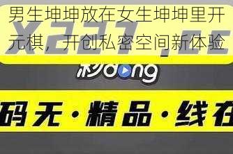 男生坤坤放在女生坤坤里开元棋，开创私密空间新体验