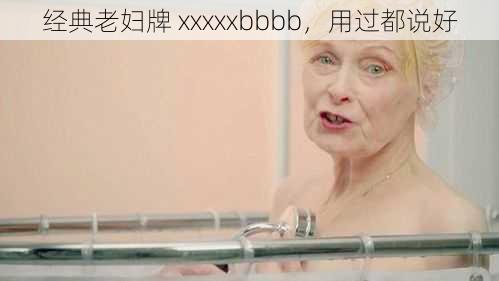 经典老妇牌 xxxxxbbbb，用过都说好