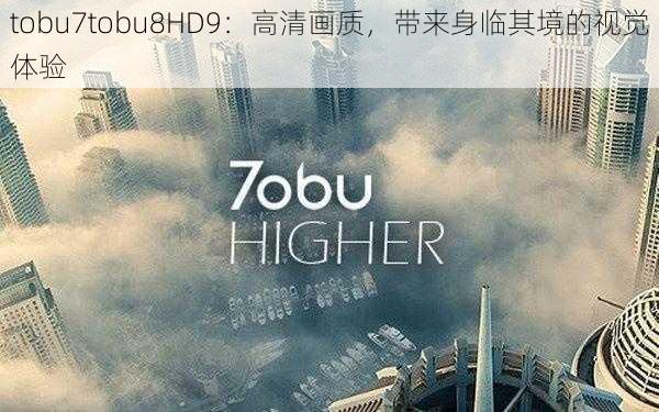 tobu7tobu8HD9：高清画质，带来身临其境的视觉体验