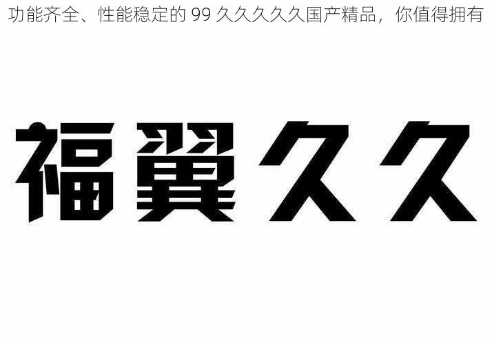 功能齐全、性能稳定的 99 久久久久久国产精品，你值得拥有